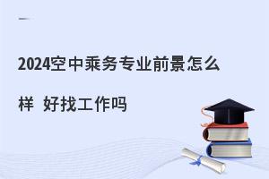 2024空中乘务专业前景怎么样?好找工作吗?