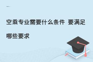 空乘专业的报考条件及要求有哪些?速看！