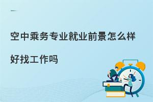 空中乘务专业就业前景怎么样?好找工作吗?