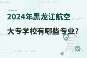 2024年黑龙江航空大专学校有哪些专业？