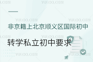 非京籍上北京顺义区国际初中转学私立初中要求解读！附转学时间