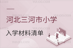 河北三河市小学2024-2025学年入学材料清单一览！附入学条件