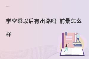 学空乘专业就业前景怎么样?有哪些就业方向？