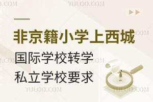 非京籍小学上北京西城区国际学校转学私立学校要求盘点！寒暑假均可办理