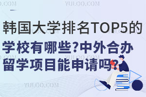 韩国大学排名TOP5的学校有哪些？中外合办留学项目能申请吗？