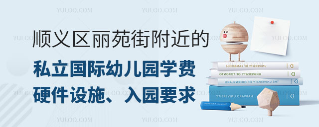 顺义区丽苑街附近的私立国际幼儿园学费、硬件设施、入园要求大盘点