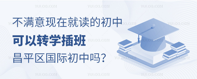 不满意现在就读的初中可以转学插班昌平区国际初中吗