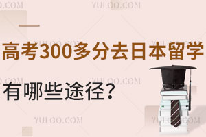 高考300多分想去日本留学有哪些途径？