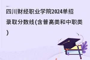 四川财经职业学院2024单招录取分数线(含普高类和中职类)