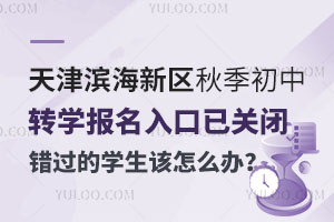 天津滨海新区2024年秋季初中转学报名入口已关闭，错过的学生怎么办？