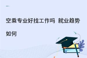 空乘专业好找工作吗?就业趋势如何?