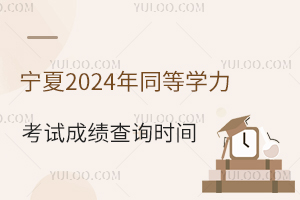 宁夏2024年同等学力考试成绩查询时间：2024年8月28日