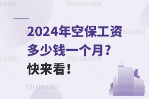 2024年空保工资多少钱一个月?快来看！