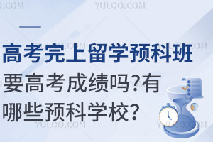 高考完上留学预科班要高考成绩吗？有哪些预科学校？