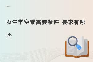 女生学空乘专业有哪些要求?有哪些条件？