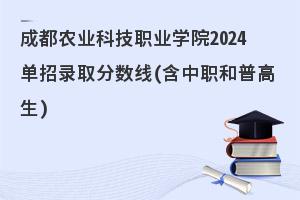 成都农业科技职业学院2024单招录取分数线(含中职和普高生)