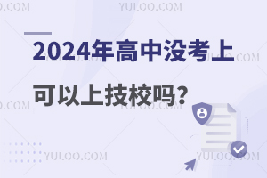 2024年高中没考上可以上技校吗？