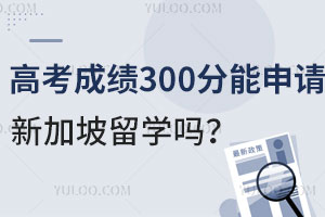 高考成绩300分能申请新加坡留学吗？