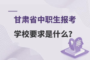 甘肃省中职生报考学校要求是什么？