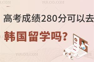 高考成绩280分可以去韩国留学吗？成绩不理想如何申请？