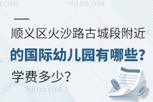 顺义区火沙路古城段附近的国际幼儿园有哪些？学费多少？