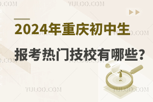 2024年重庆初中生报考热门技校有哪些？