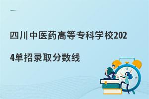 四川中医药高等专科学校2024单招录取分数线，附学校简介