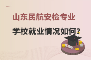 山东民航安检专业学校就业情况如何？附好就业的学校推荐