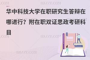 华中科技大学在职研究生答辩在哪进行？附在职双证思政考研科目