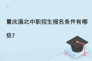 重庆渝北中职招生报名条件有哪些？