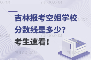 吉林报考空姐学校分数线是多少?考生速看！