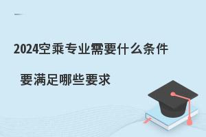 2024报考空乘专业需要什么条件?要满足哪些要求?