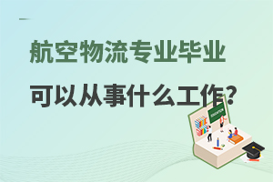 航空物流专业毕业后可以从事什么工作？附学校推荐