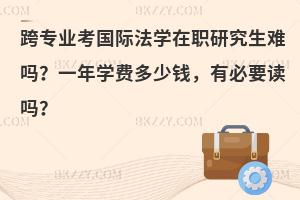 跨专业考国际法学在职研究生难吗？一年学费多少钱，有必要读吗？