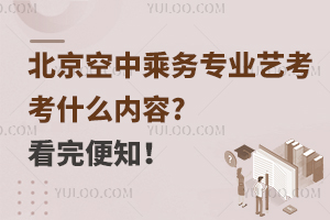 北京空中乘务专业艺考考什么内容?看完便知！