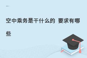 报考空中乘务专业要求有哪些?这篇超详细！