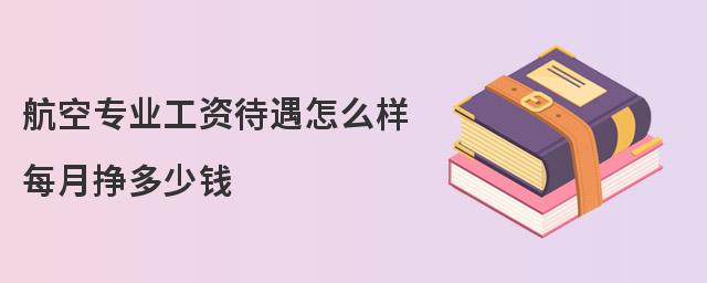 航空专业工资待遇怎么样 每月挣多少钱