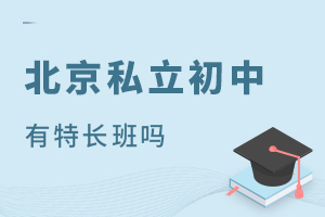 什么是科技特长生？北京私立初中有特长班吗？