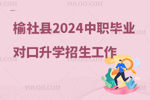 榆社县2024年中等职业学校毕业生对口升学招生考试工作的通知