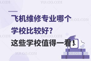 飞机维修专业哪个学校比较好?这些学校值得一看！