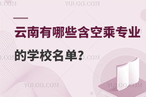 云南有哪些含空乘专业的学校名单?点击查看！