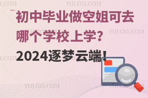 初中毕业做空姐可去哪个学校上学？2024逐梦云端！