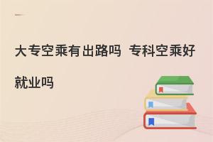 大专空乘有出路吗?大专空乘好就业吗?