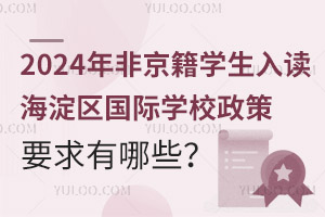 2024年非京籍学生入读海淀区国际学校政策要求有哪些？