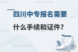 四川中专报名需要什么手续和证件?