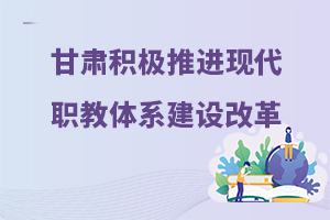 甘肃省积极推进现代职教体系建设改革