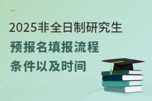 2025非全日制研究生预报名填报流程、条件以及时间