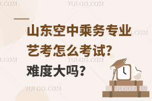 山东空中乘务专业艺考怎么考试?难度大吗？