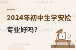 2024年初中生学安检专业好吗？