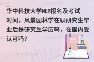 华中科技大学MEM报名及考试时间，风景园林学在职研究生毕业后是研究生学历吗，在国内受认可吗？